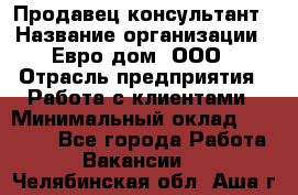 Продавец-консультант › Название организации ­ Евро-дом, ООО › Отрасль предприятия ­ Работа с клиентами › Минимальный оклад ­ 30 000 - Все города Работа » Вакансии   . Челябинская обл.,Аша г.